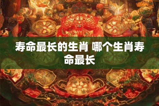 寿命最长的生肖 哪个生肖寿命最长