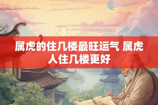 属虎的住几楼最旺运气 属虎人住几楼更好