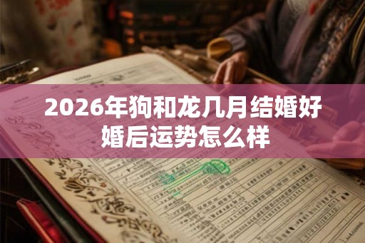 2026年狗和龙几月结婚好 婚后运势怎么样