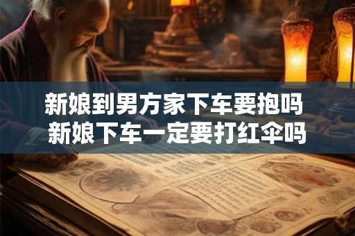 新娘到男方家下车要抱吗 新娘下车一定要打红伞吗