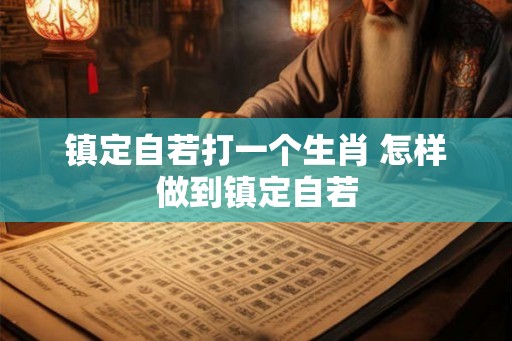 镇定自若打一个生肖 怎样做到镇定自若 镇定自若打一个生肖 怎样做到镇定自若