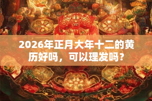 2026年正月大年十二的黄历好吗，可以理发吗？