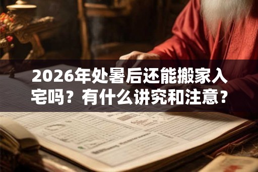 2026年处暑后还能搬家入宅吗？有什么讲究和注意？