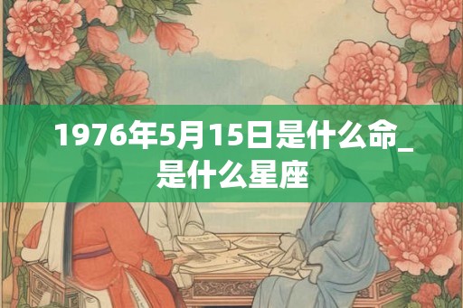 1976年5月15日是什么命_是什么星座