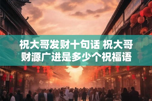祝大哥发财十句话 祝大哥财源广进是多少个祝福语