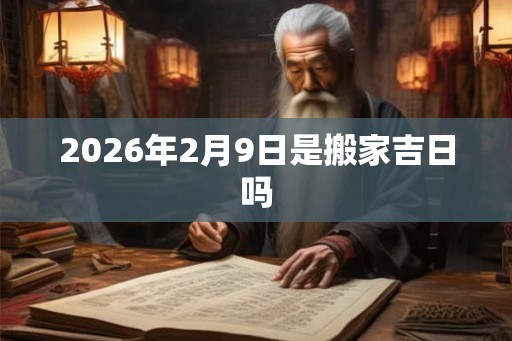 2026年2月9日是搬家吉日吗 2026年2月9日是搬家吉日吗