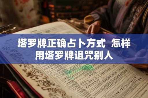 塔罗牌正确占卜方式  怎样用塔罗牌诅咒别人