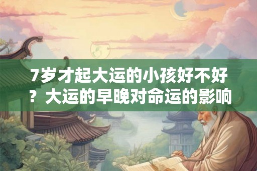 7岁才起大运的小孩好不好？大运的早晚对命运的影响究竟如何？