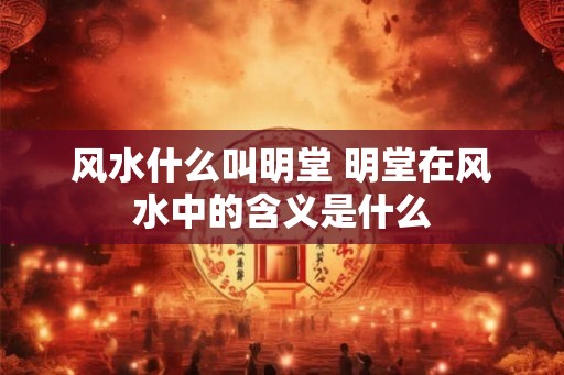 风水什么叫明堂 明堂在风水中的含义是什么