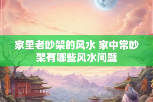 家里老吵架的风水 家中常吵架有哪些风水问题