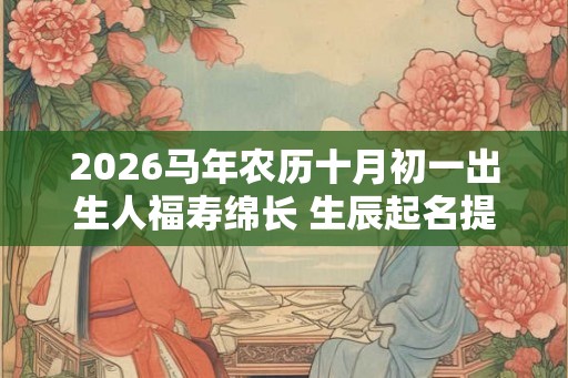 2026马年农历十月初一出生人福寿绵长 生辰起名提升命局