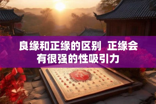 良缘和正缘的区别  正缘会有很强的性吸引力