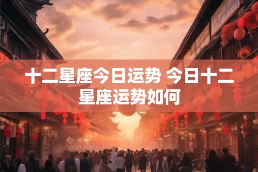 十二星座今日运势 今日十二星座运势如何