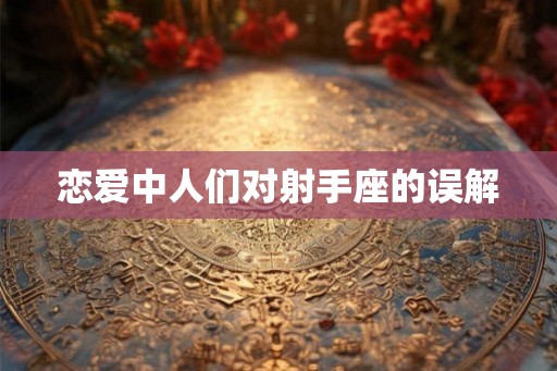 恋爱中人们对射手座的误解 恋爱中人们对射手座的误解