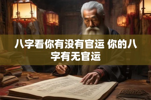 八字看你有没有官运 你的八字有无官运