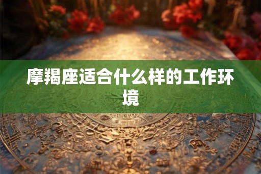 摩羯座适合什么样的工作环境 摩羯座适合什么样的工作环境