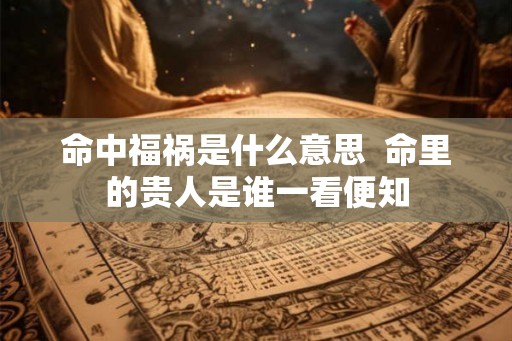 命中福祸是什么意思  命里的贵人是谁一看便知
