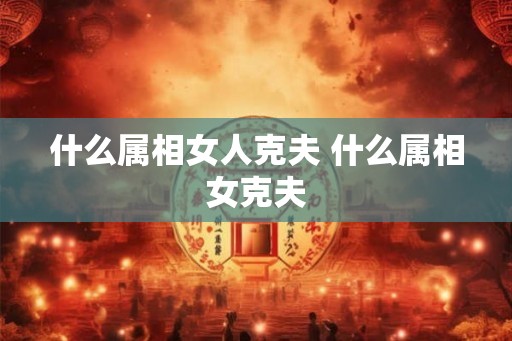 什么属相女人克夫 什么属相女克夫