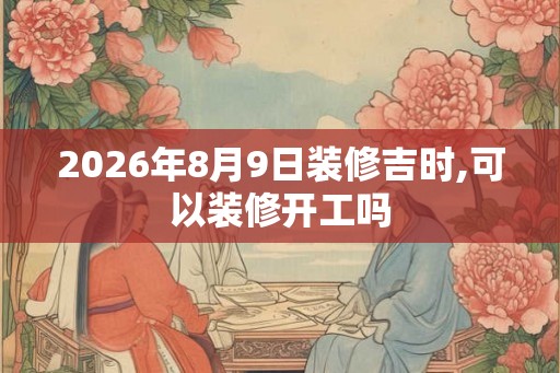 2026年8月9日装修吉时,可以装修开工吗