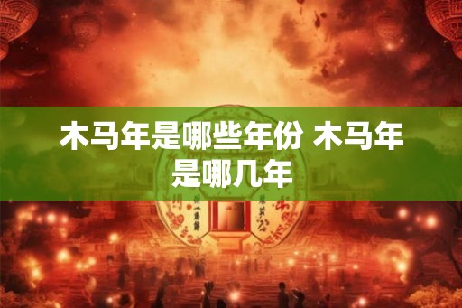 木马年是哪些年份 木马年是哪几年