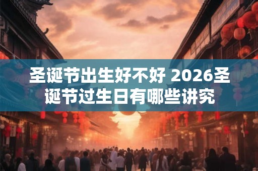 圣诞节出生好不好 2026圣诞节过生日有哪些讲究