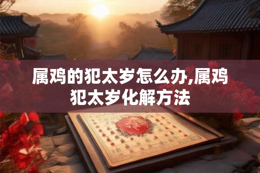 属鸡的犯太岁怎么办,属鸡犯太岁化解方法