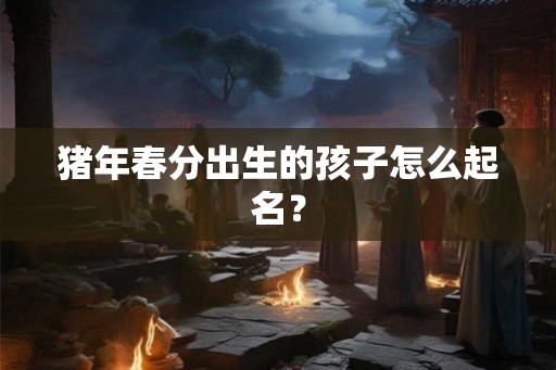 猪年春分出生的孩子怎么起名？