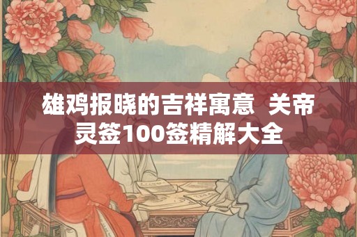 雄鸡报晓的吉祥寓意  关帝灵签100签精解大全