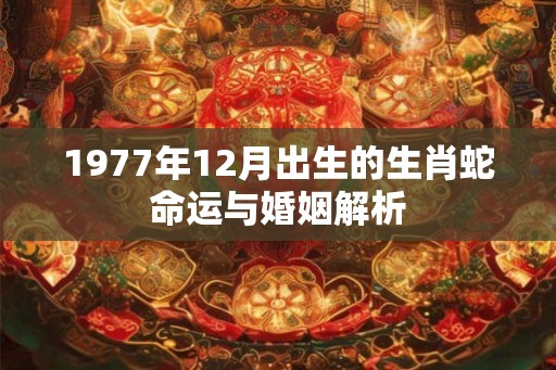1977年12月出生的生肖蛇命运与婚姻解析