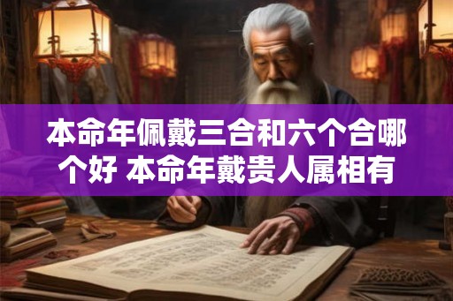 本命年佩戴三合和六个合哪个好 本命年戴贵人属相有哪些讲究