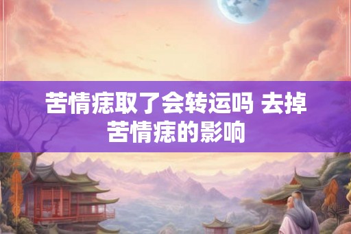 苦情痣取了会转运吗 去掉苦情痣的影响