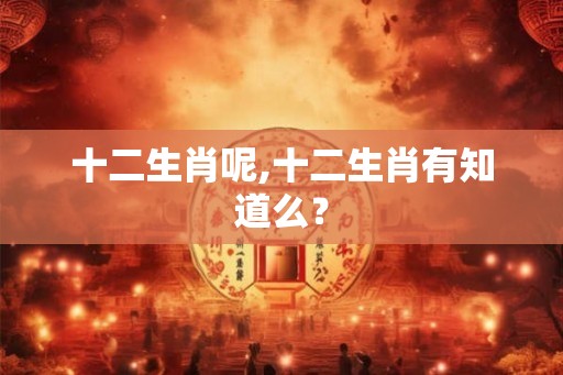 十二生肖呢,十二生肖有知道么？