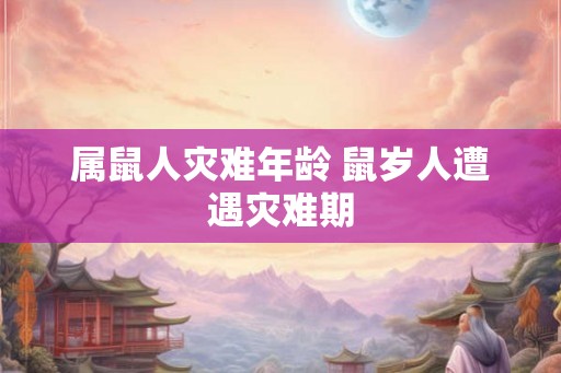 属鼠人灾难年龄 鼠岁人遭遇灾难期 属鼠人灾难年龄 鼠岁人遭遇灾难期