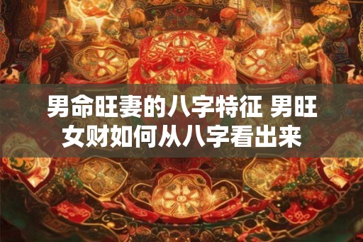 男命旺妻的八字特征 男旺女财如何从八字看出来