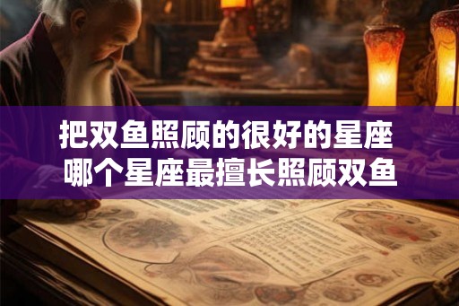 把双鱼照顾的很好的星座 哪个星座最擅长照顾双鱼