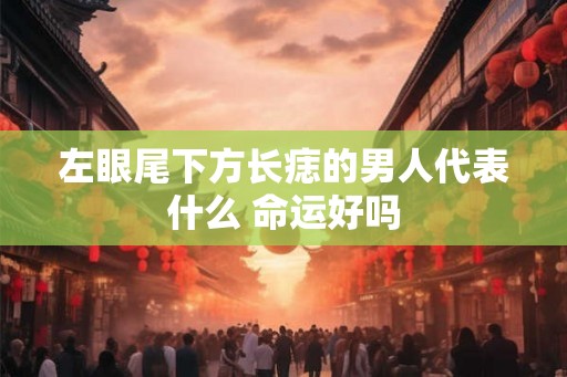 左眼尾下方长痣的男人代表什么 命运好吗
