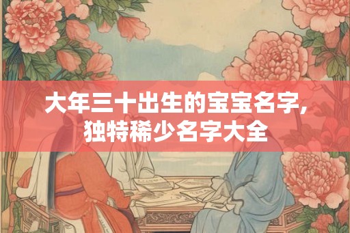大年三十出生的宝宝名字,独特稀少名字大全 大年三十出生的宝宝名字,独特稀少名字大全
