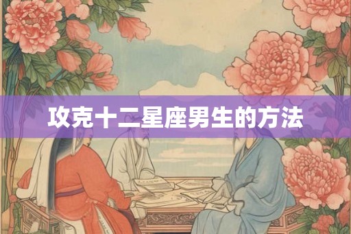 攻克十二星座男生的方法