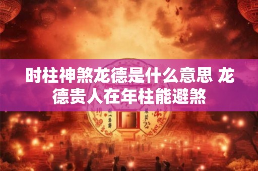 时柱神煞龙德是什么意思 龙德贵人在年柱能避煞