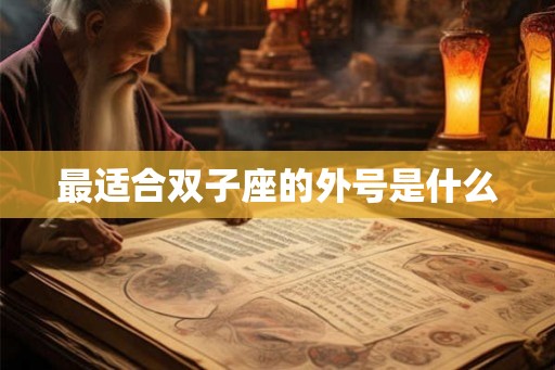 最适合双子座的外号是什么 最适合双子座的外号是什么