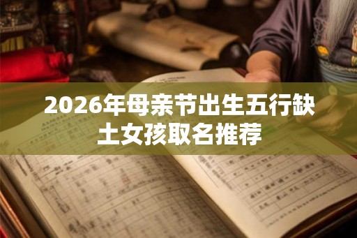 2026年母亲节出生五行缺土女孩取名推荐 2026年母亲节出生五行缺土女孩取名推荐