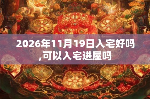 2026年11月19日入宅好吗,可以入宅进屋吗 2026年11月19日入宅好吗,可以入宅进屋吗