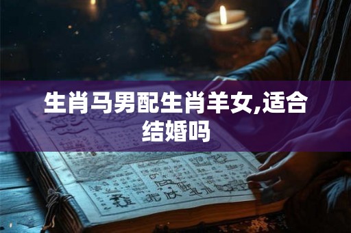 生肖马男配生肖羊女,适合结婚吗
