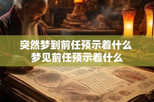 突然梦到前任预示着什么 梦见前任预示着什么