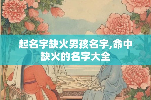 起名字缺火男孩名字,命中缺火的名字大全