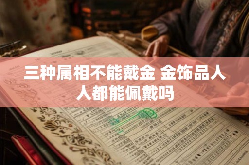 三种属相不能戴金 金饰品人人都能佩戴吗 三种属相不能戴金 金饰品人人都能佩戴吗