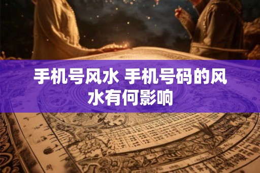 手机号风水 手机号码的风水有何影响 手机号风水 手机号码的风水有何影响