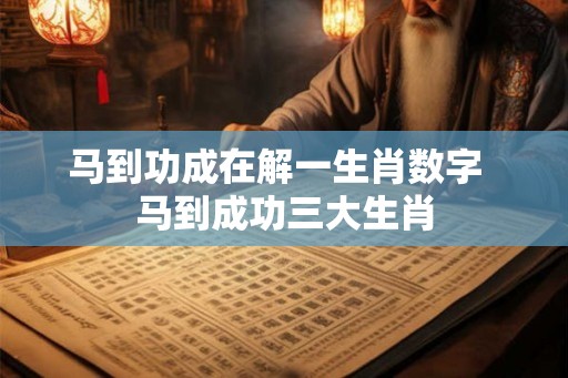 马到功成在解一生肖数字  马到成功三大生肖