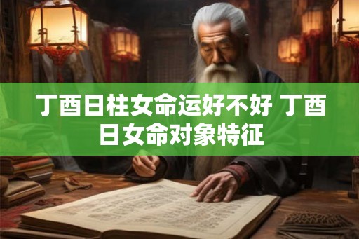 丁酉日柱女命运好不好 丁酉日女命对象特征