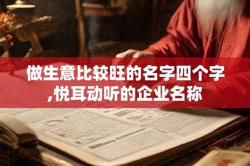 做生意比较旺的名字四个字,悦耳动听的企业名称 做生意比较旺的名字四个字,悦耳动听的企业名称